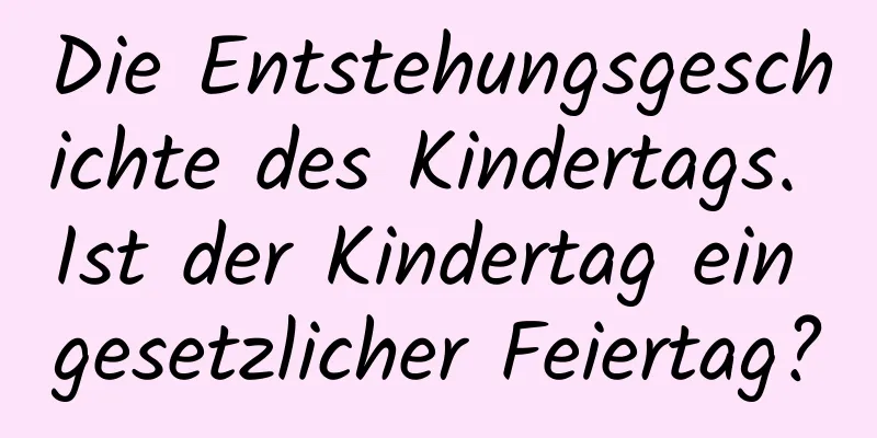 Die Entstehungsgeschichte des Kindertags. Ist der Kindertag ein gesetzlicher Feiertag?