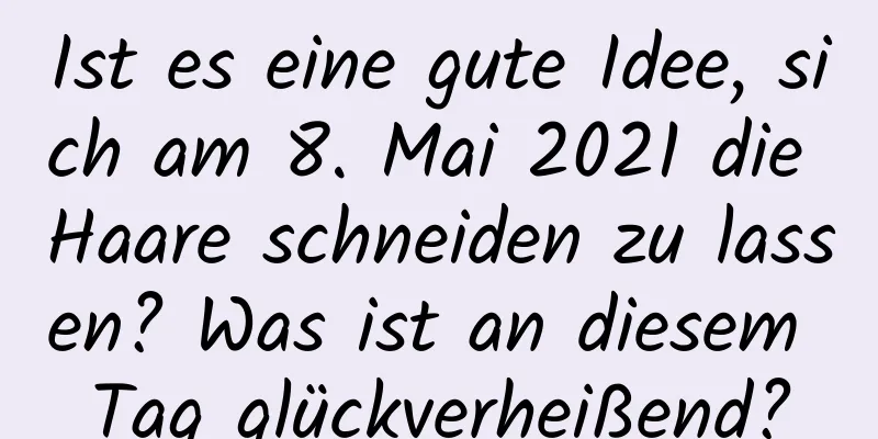 Ist es eine gute Idee, sich am 8. Mai 2021 die Haare schneiden zu lassen? Was ist an diesem Tag glückverheißend?