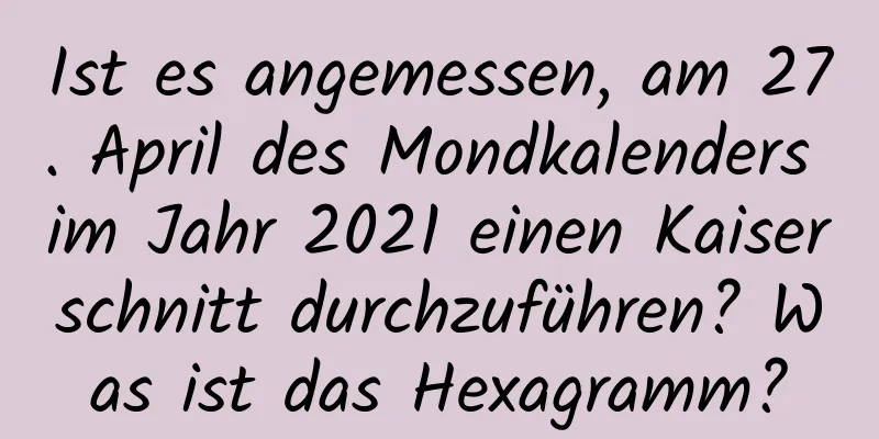 Ist es angemessen, am 27. April des Mondkalenders im Jahr 2021 einen Kaiserschnitt durchzuführen? Was ist das Hexagramm?