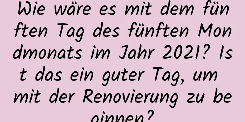 Wie wäre es mit dem fünften Tag des fünften Mondmonats im Jahr 2021? Ist das ein guter Tag, um mit der Renovierung zu beginnen?