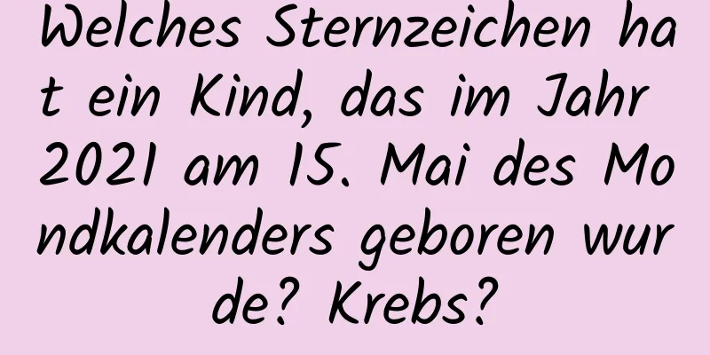 Welches Sternzeichen hat ein Kind, das im Jahr 2021 am 15. Mai des Mondkalenders geboren wurde? Krebs?