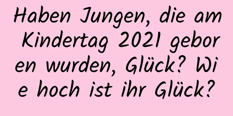 Haben Jungen, die am Kindertag 2021 geboren wurden, Glück? Wie hoch ist ihr Glück?