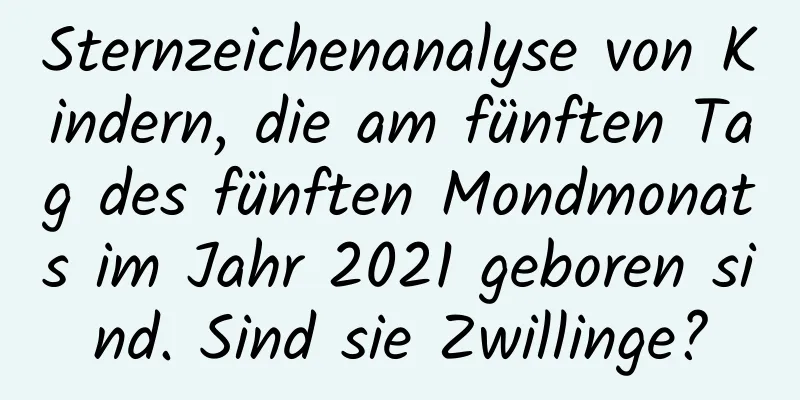 Sternzeichenanalyse von Kindern, die am fünften Tag des fünften Mondmonats im Jahr 2021 geboren sind. Sind sie Zwillinge?