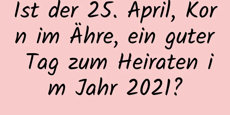 Ist der 25. April, Korn im Ähre, ein guter Tag zum Heiraten im Jahr 2021?