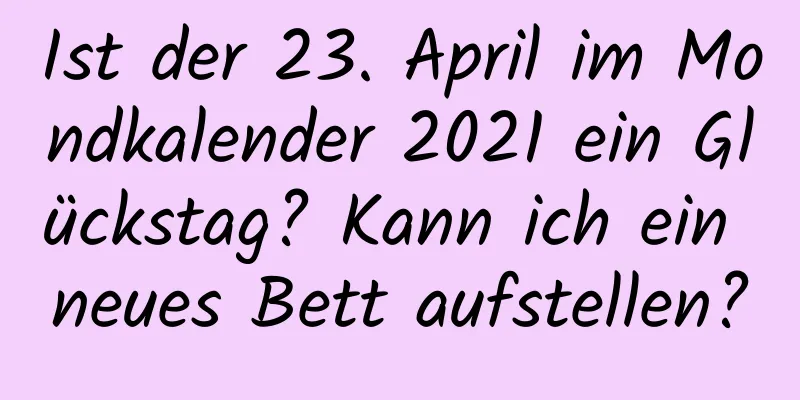 Ist der 23. April im Mondkalender 2021 ein Glückstag? Kann ich ein neues Bett aufstellen?