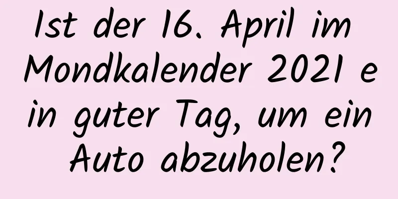 Ist der 16. April im Mondkalender 2021 ein guter Tag, um ein Auto abzuholen?