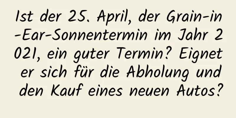 Ist der 25. April, der Grain-in-Ear-Sonnentermin im Jahr 2021, ein guter Termin? Eignet er sich für die Abholung und den Kauf eines neuen Autos?