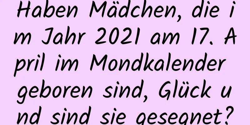 Haben Mädchen, die im Jahr 2021 am 17. April im Mondkalender geboren sind, Glück und sind sie gesegnet?