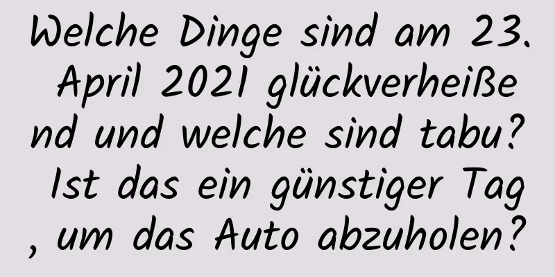 Welche Dinge sind am 23. April 2021 glückverheißend und welche sind tabu? Ist das ein günstiger Tag, um das Auto abzuholen?