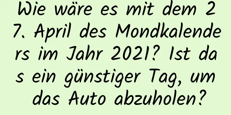 Wie wäre es mit dem 27. April des Mondkalenders im Jahr 2021? Ist das ein günstiger Tag, um das Auto abzuholen?