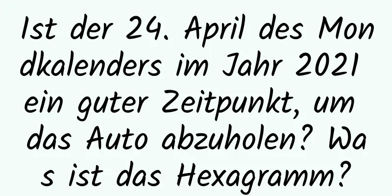 Ist der 24. April des Mondkalenders im Jahr 2021 ein guter Zeitpunkt, um das Auto abzuholen? Was ist das Hexagramm?