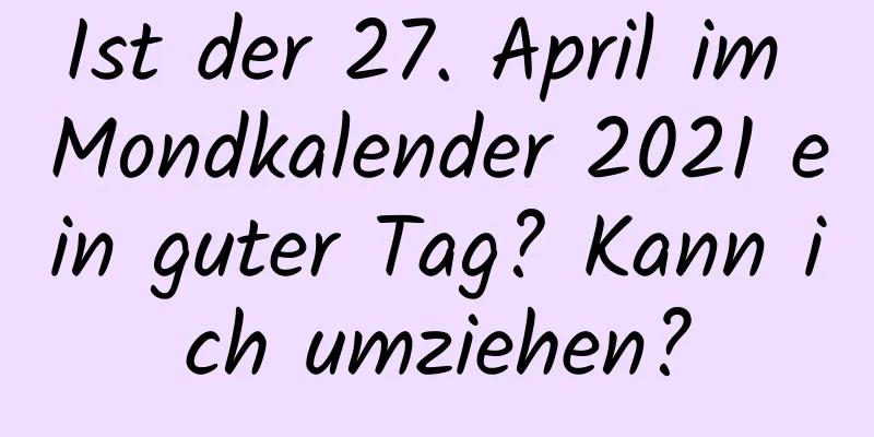 Ist der 27. April im Mondkalender 2021 ein guter Tag? Kann ich umziehen?