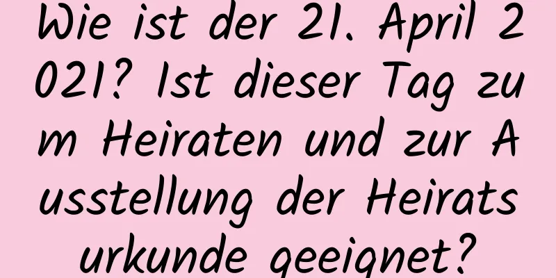 Wie ist der 21. April 2021? Ist dieser Tag zum Heiraten und zur Ausstellung der Heiratsurkunde geeignet?