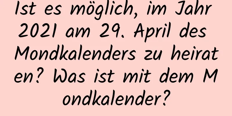 Ist es möglich, im Jahr 2021 am 29. April des Mondkalenders zu heiraten? Was ist mit dem Mondkalender?