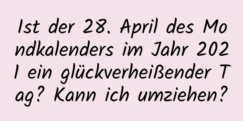 Ist der 28. April des Mondkalenders im Jahr 2021 ein glückverheißender Tag? Kann ich umziehen?