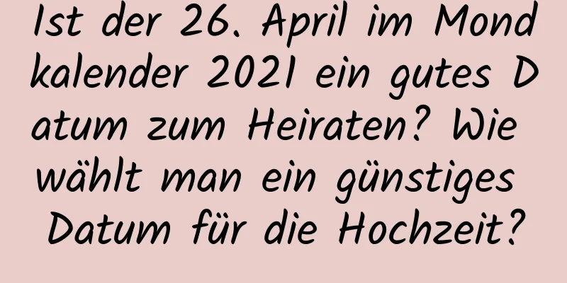 Ist der 26. April im Mondkalender 2021 ein gutes Datum zum Heiraten? Wie wählt man ein günstiges Datum für die Hochzeit?