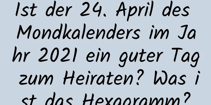 Ist der 24. April des Mondkalenders im Jahr 2021 ein guter Tag zum Heiraten? Was ist das Hexagramm?