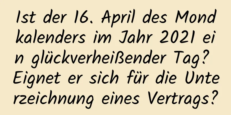 Ist der 16. April des Mondkalenders im Jahr 2021 ein glückverheißender Tag? Eignet er sich für die Unterzeichnung eines Vertrags?