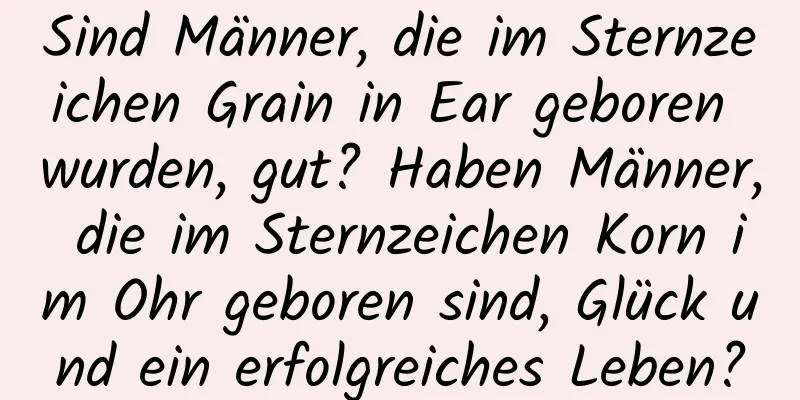 Sind Männer, die im Sternzeichen Grain in Ear geboren wurden, gut? Haben Männer, die im Sternzeichen Korn im Ohr geboren sind, Glück und ein erfolgreiches Leben?