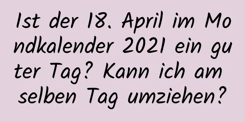 Ist der 18. April im Mondkalender 2021 ein guter Tag? Kann ich am selben Tag umziehen?