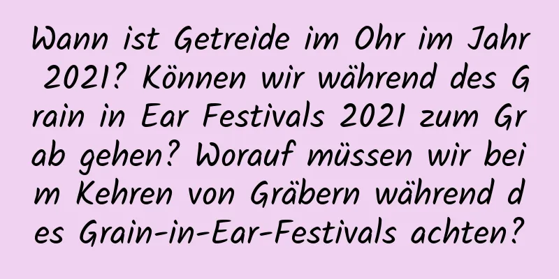 Wann ist Getreide im Ohr im Jahr 2021? Können wir während des Grain in Ear Festivals 2021 zum Grab gehen? Worauf müssen wir beim Kehren von Gräbern während des Grain-in-Ear-Festivals achten?