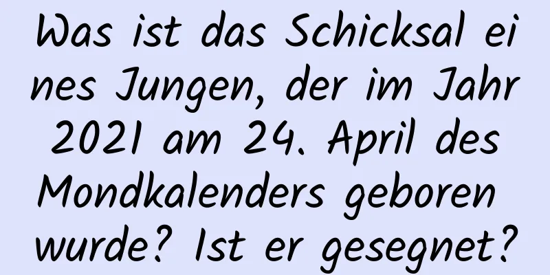 Was ist das Schicksal eines Jungen, der im Jahr 2021 am 24. April des Mondkalenders geboren wurde? Ist er gesegnet?