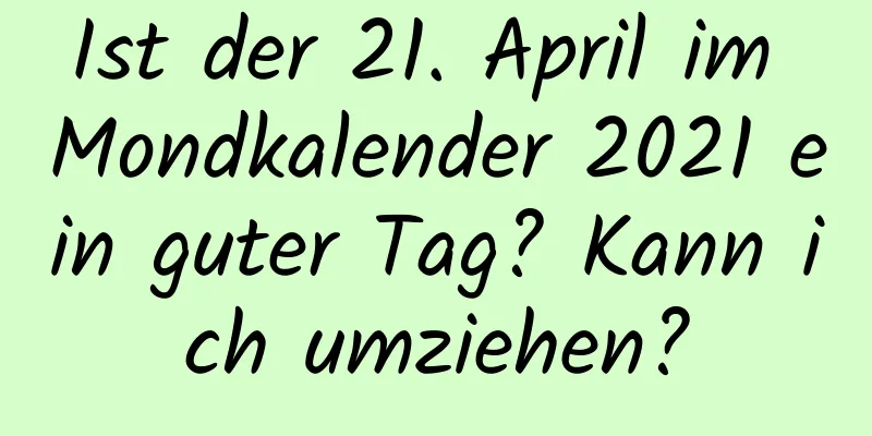 Ist der 21. April im Mondkalender 2021 ein guter Tag? Kann ich umziehen?