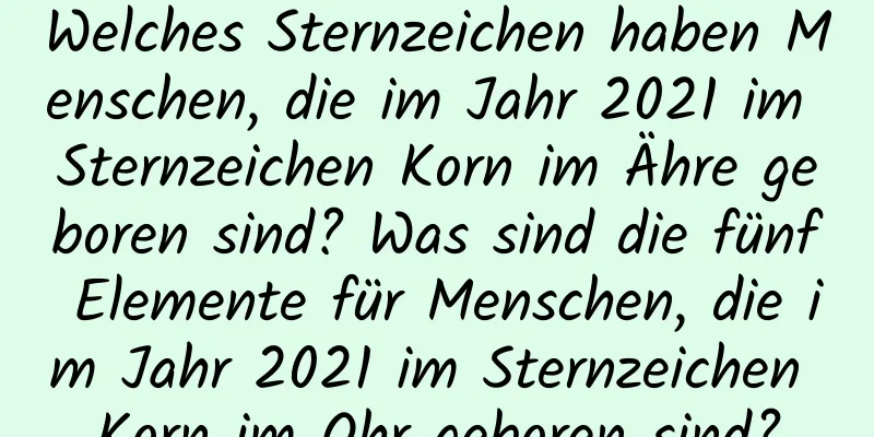 Welches Sternzeichen haben Menschen, die im Jahr 2021 im Sternzeichen Korn im Ähre geboren sind? Was sind die fünf Elemente für Menschen, die im Jahr 2021 im Sternzeichen Korn im Ohr geboren sind?