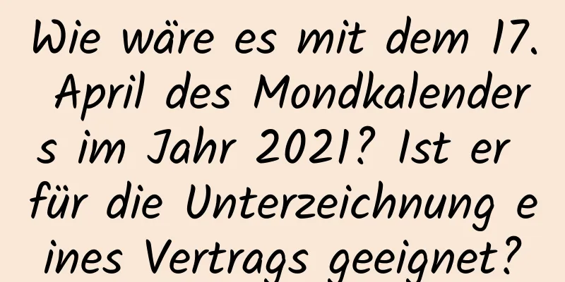 Wie wäre es mit dem 17. April des Mondkalenders im Jahr 2021? Ist er für die Unterzeichnung eines Vertrags geeignet?