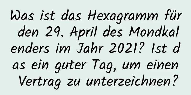 Was ist das Hexagramm für den 29. April des Mondkalenders im Jahr 2021? Ist das ein guter Tag, um einen Vertrag zu unterzeichnen?