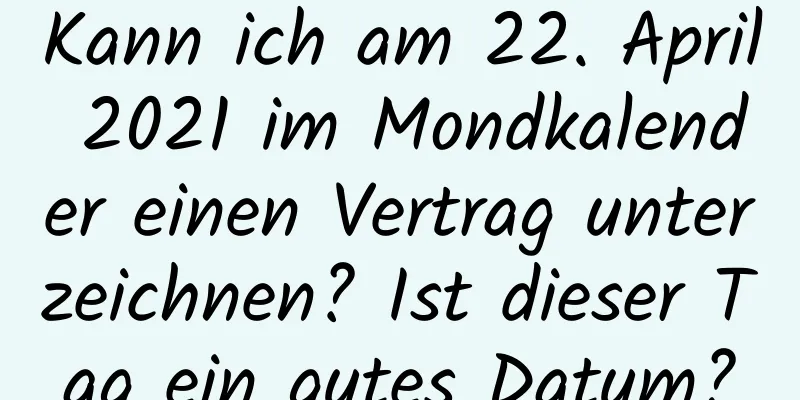 Kann ich am 22. April 2021 im Mondkalender einen Vertrag unterzeichnen? Ist dieser Tag ein gutes Datum?