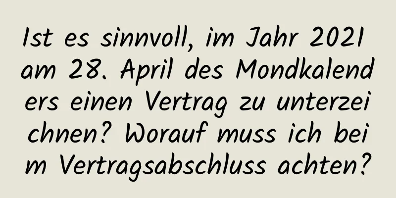 Ist es sinnvoll, im Jahr 2021 am 28. April des Mondkalenders einen Vertrag zu unterzeichnen? Worauf muss ich beim Vertragsabschluss achten?