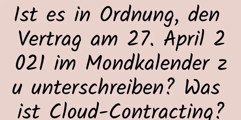 Ist es in Ordnung, den Vertrag am 27. April 2021 im Mondkalender zu unterschreiben? Was ist Cloud-Contracting?