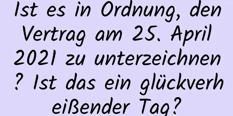 Ist es in Ordnung, den Vertrag am 25. April 2021 zu unterzeichnen? Ist das ein glückverheißender Tag?