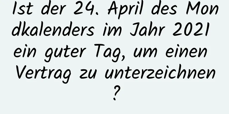 Ist der 24. April des Mondkalenders im Jahr 2021 ein guter Tag, um einen Vertrag zu unterzeichnen?