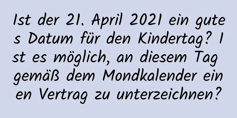 Ist der 21. April 2021 ein gutes Datum für den Kindertag? Ist es möglich, an diesem Tag gemäß dem Mondkalender einen Vertrag zu unterzeichnen?