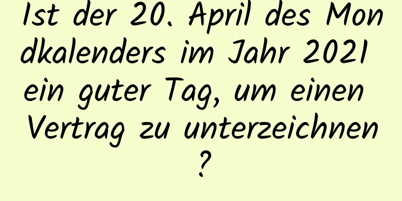 Ist der 20. April des Mondkalenders im Jahr 2021 ein guter Tag, um einen Vertrag zu unterzeichnen?