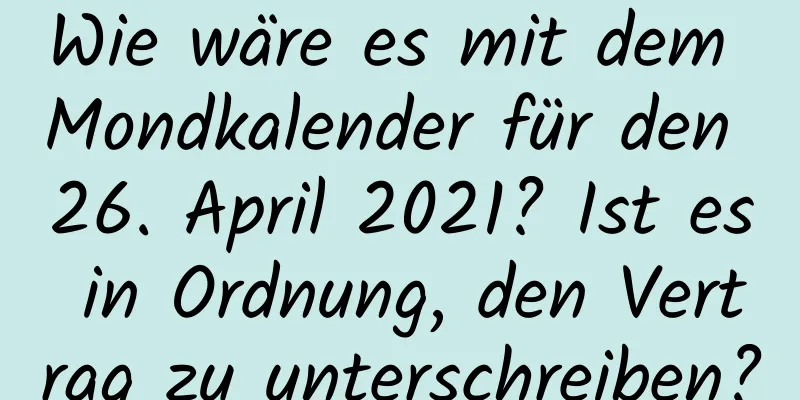 Wie wäre es mit dem Mondkalender für den 26. April 2021? Ist es in Ordnung, den Vertrag zu unterschreiben?