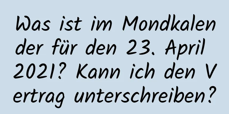 Was ist im Mondkalender für den 23. April 2021? Kann ich den Vertrag unterschreiben?