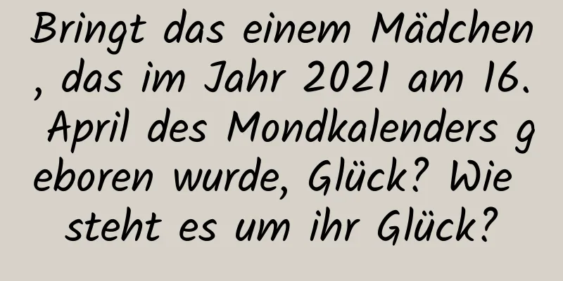 Bringt das einem Mädchen, das im Jahr 2021 am 16. April des Mondkalenders geboren wurde, Glück? Wie steht es um ihr Glück?