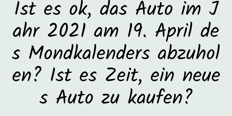 Ist es ok, das Auto im Jahr 2021 am 19. April des Mondkalenders abzuholen? Ist es Zeit, ein neues Auto zu kaufen?