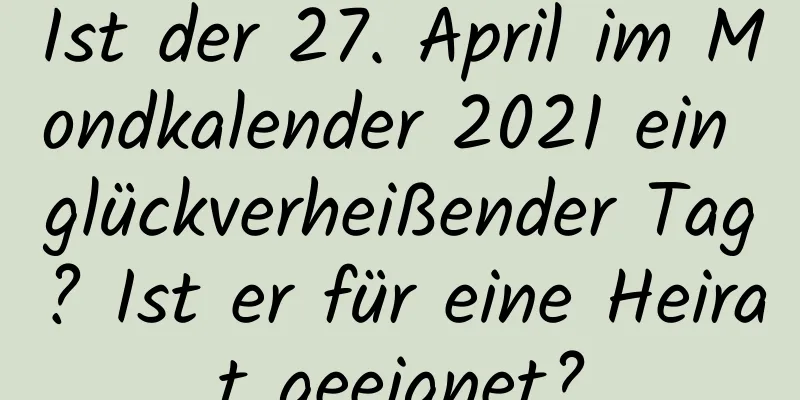 Ist der 27. April im Mondkalender 2021 ein glückverheißender Tag? Ist er für eine Heirat geeignet?