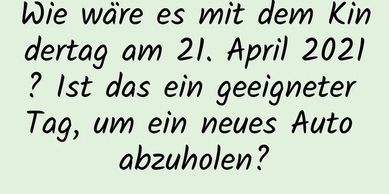 Wie wäre es mit dem Kindertag am 21. April 2021? Ist das ein geeigneter Tag, um ein neues Auto abzuholen?