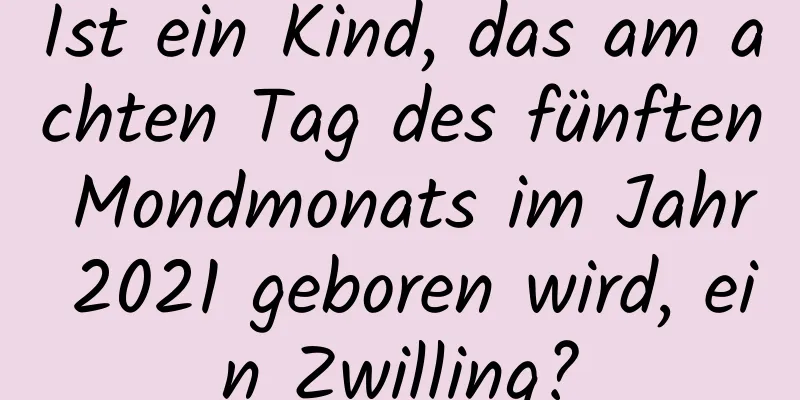 Ist ein Kind, das am achten Tag des fünften Mondmonats im Jahr 2021 geboren wird, ein Zwilling?