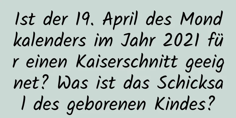 Ist der 19. April des Mondkalenders im Jahr 2021 für einen Kaiserschnitt geeignet? Was ist das Schicksal des geborenen Kindes?