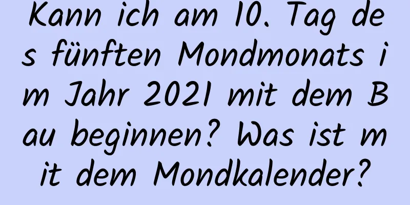 Kann ich am 10. Tag des fünften Mondmonats im Jahr 2021 mit dem Bau beginnen? Was ist mit dem Mondkalender?