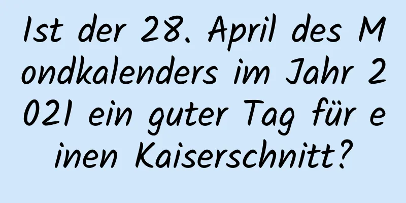 Ist der 28. April des Mondkalenders im Jahr 2021 ein guter Tag für einen Kaiserschnitt?