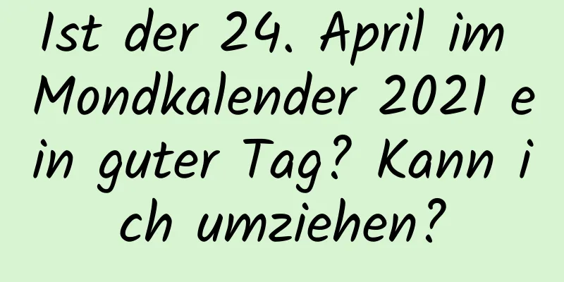 Ist der 24. April im Mondkalender 2021 ein guter Tag? Kann ich umziehen?