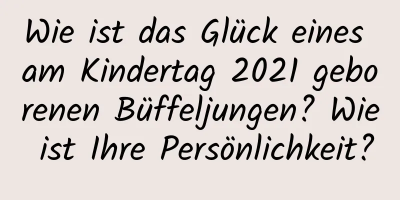 Wie ist das Glück eines am Kindertag 2021 geborenen Büffeljungen? Wie ist Ihre Persönlichkeit?