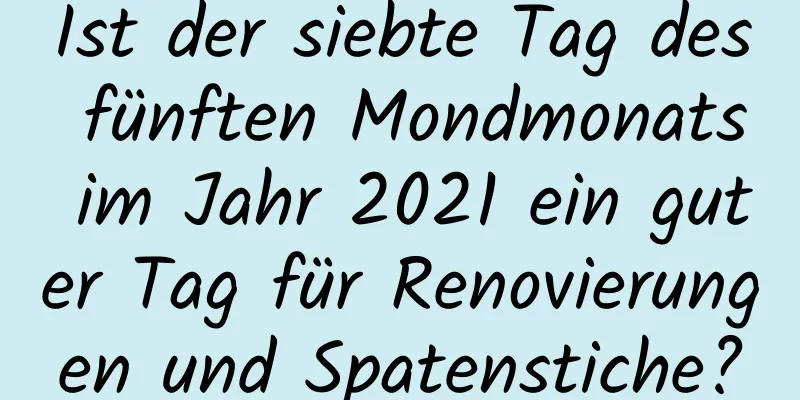 Ist der siebte Tag des fünften Mondmonats im Jahr 2021 ein guter Tag für Renovierungen und Spatenstiche?